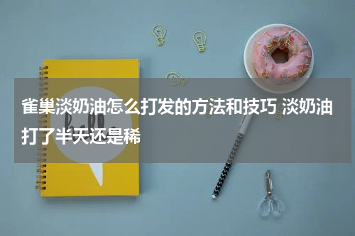 雀巢淡奶油怎么打发的方法和技巧 淡奶油打了半天还是稀