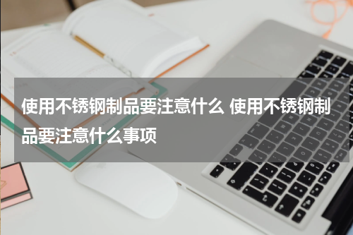 使用不锈钢制品要注意什么 使用不锈钢制品要注意什么事项