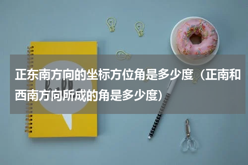 正东南方向的坐标方位角是多少度（正南和西南方向所成的角是多少度）