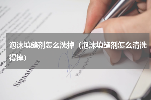 泡沫填缝剂怎么洗掉（泡沫填缝剂怎么清洗得掉）