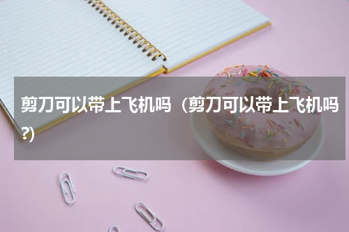 剪刀可以带上飞机吗（剪刀可以带上飞机吗?）