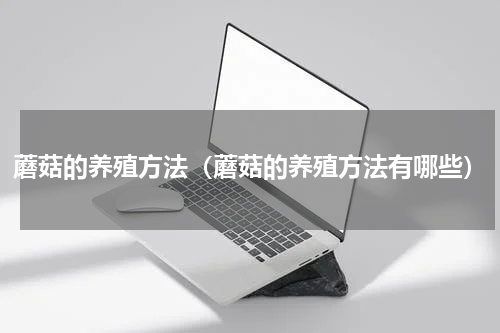 蘑菇的养殖方法（蘑菇的养殖方法有哪些）