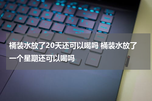 桶装水放了20天还可以喝吗 桶装水放了一个星期还可以喝吗