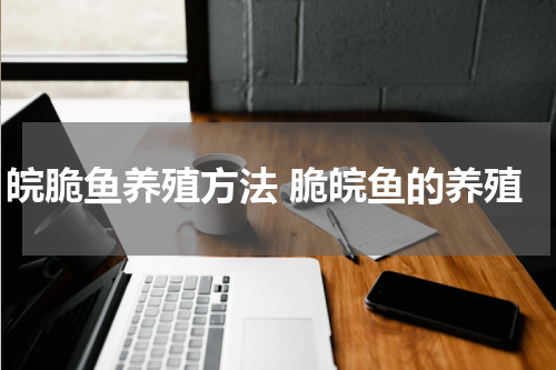 皖脆鱼养殖方法 脆皖鱼的养殖
