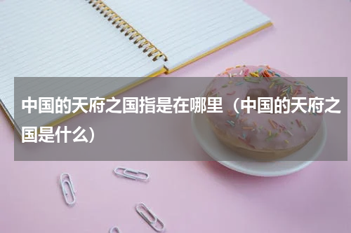 中国的天府之国指是在哪里（中国的天府之国是什么）