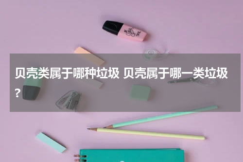 贝壳类属于哪种垃圾 贝壳属于哪一类垃圾?