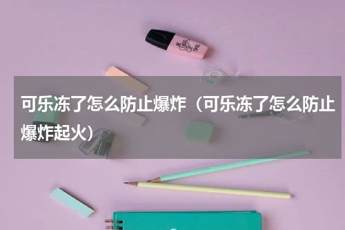 可乐冻了怎么防止爆炸（可乐冻了怎么防止爆炸起火）