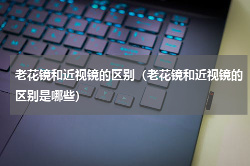 老花镜和近视镜的区别（老花镜和近视镜的区别是哪些）