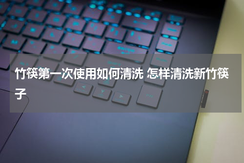 竹筷第一次使用如何清洗 怎样清洗新竹筷子