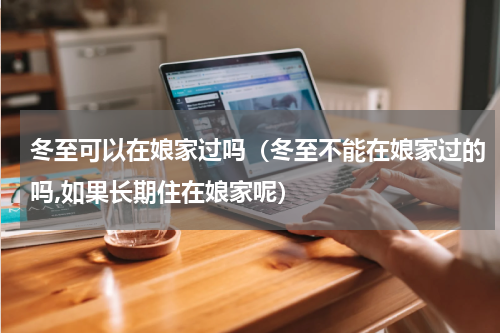 冬至可以在娘家过吗（冬至不能在娘家过的吗,如果长期住在娘家呢）