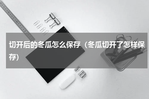 切开后的冬瓜怎么保存（冬瓜切开了怎样保存）