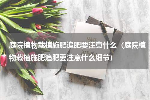 庭院植物栽植施肥追肥要注意什么（庭院植物栽植施肥追肥要注意什么细节）