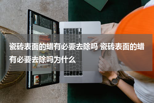 瓷砖表面的蜡有必要去除吗 瓷砖表面的蜡有必要去除吗为什么