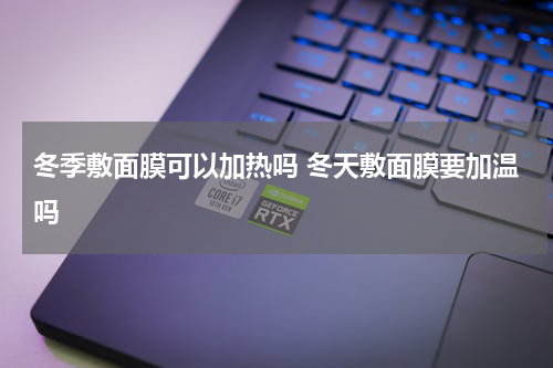 冬季敷面膜可以加热吗 冬天敷面膜要加温吗