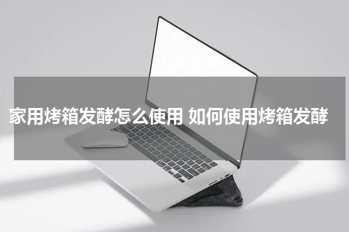 家用烤箱发酵怎么使用 如何使用烤箱发酵