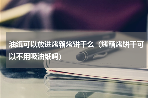 油纸可以放进烤箱烤饼干么（烤箱烤饼干可以不用吸油纸吗）