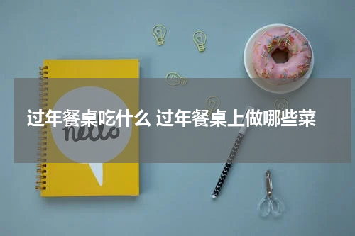 过年餐桌吃什么 过年餐桌上做哪些菜