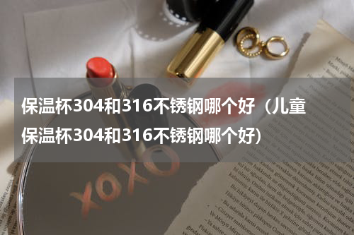 保温杯304和316不锈钢哪个好（儿童保温杯304和316不锈钢哪个好）