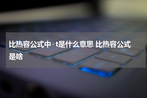比热容公式中△t是什么意思 比热容公式是啥