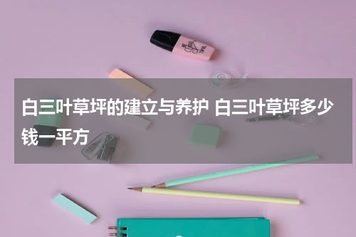 白三叶草坪的建立与养护 白三叶草坪多少钱一平方