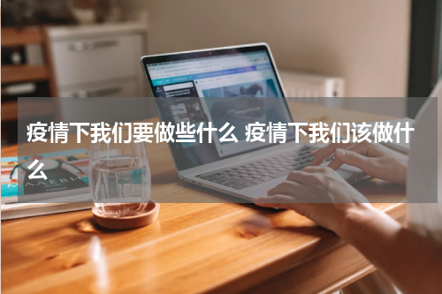 疫情下我们要做些什么 疫情下我们该做什么