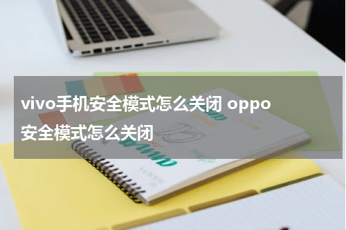vivo手机安全模式怎么关闭 oppo安全模式怎么关闭