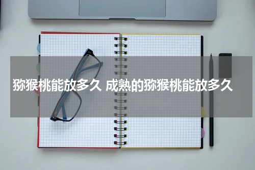 猕猴桃能放多久 成熟的猕猴桃能放多久