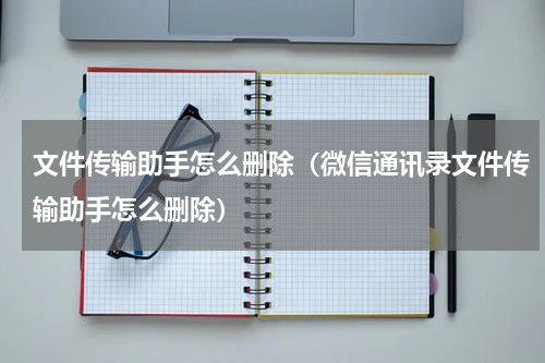 文件传输助手怎么删除（微信通讯录文件传输助手怎么删除）