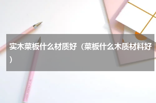 实木菜板什么材质好（菜板什么木质材料好）