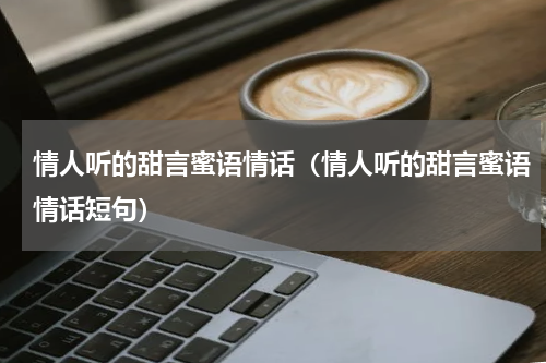 情人听的甜言蜜语情话（情人听的甜言蜜语情话短句）