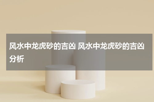 风水中龙虎砂的吉凶 风水中龙虎砂的吉凶分析