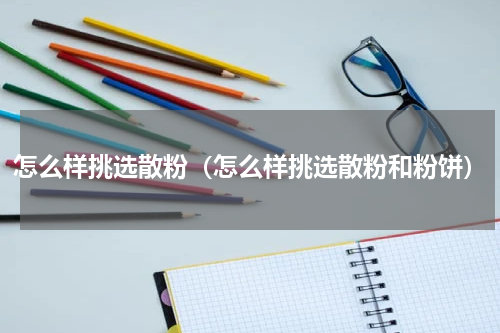 怎么样挑选散粉（怎么样挑选散粉和粉饼）