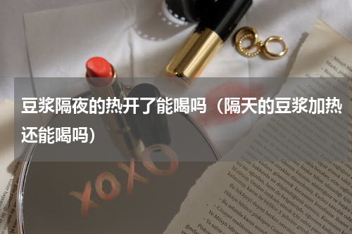 豆浆隔夜的热开了能喝吗（隔天的豆浆加热还能喝吗）