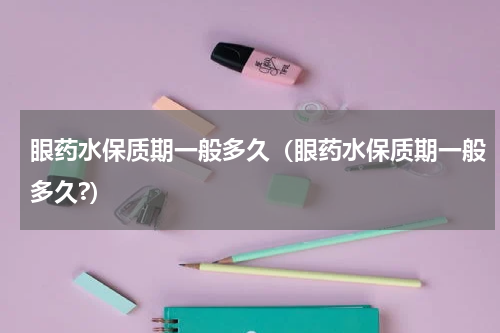眼药水保质期一般多久（眼药水保质期一般多久?）
