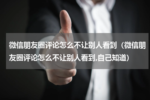 微信朋友圈评论怎么不让别人看到（微信朋友圈评论怎么不让别人看到,自己知道）