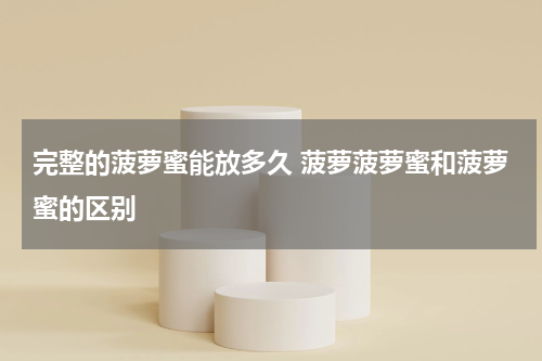 完整的菠萝蜜能放多久 菠萝菠萝蜜和菠萝蜜的区别