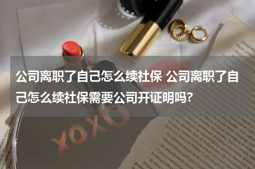 公司离职了自己怎么续社保 公司离职了自己怎么续社保需要公司开证明吗?