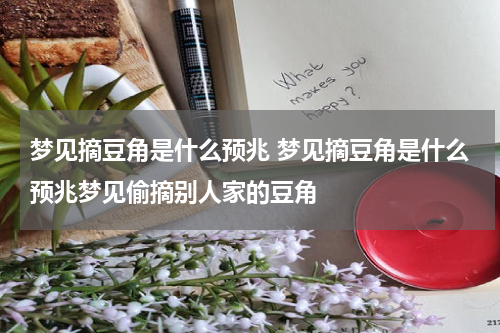 梦见摘豆角是什么预兆 梦见摘豆角是什么预兆梦见偷摘别人家的豆角