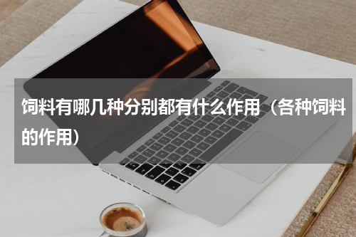 饲料有哪几种分别都有什么作用（各种饲料的作用）