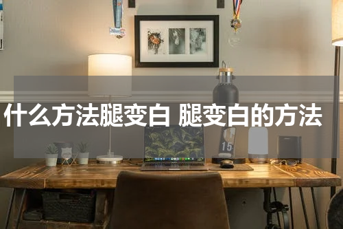 什么方法腿变白 腿变白的方法