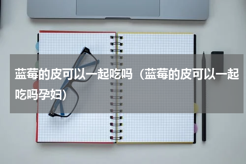 蓝莓的皮可以一起吃吗（蓝莓的皮可以一起吃吗孕妇）