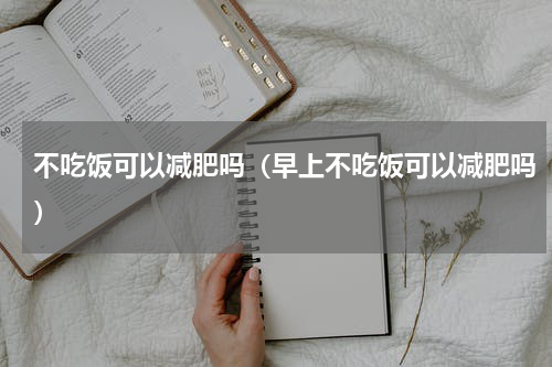 不吃饭可以减肥吗（早上不吃饭可以减肥吗）