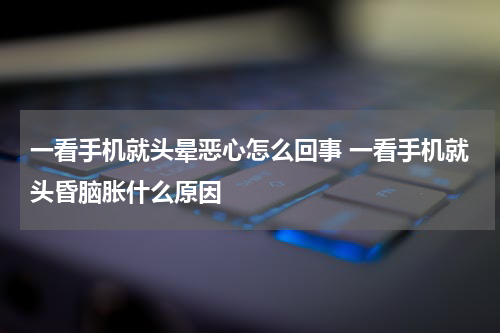 一看手机就头晕恶心怎么回事 一看手机就头昏脑胀什么原因