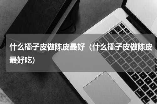 什么橘子皮做陈皮最好（什么橘子皮做陈皮最好吃）