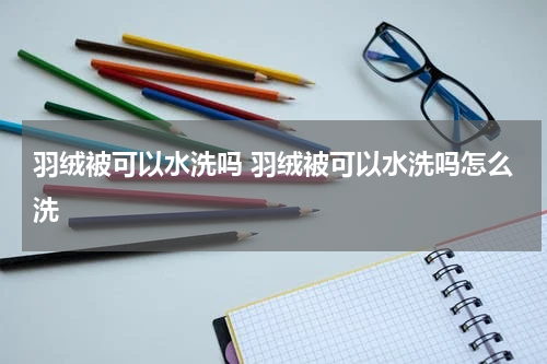 羽绒被可以水洗吗 羽绒被可以水洗吗怎么洗
