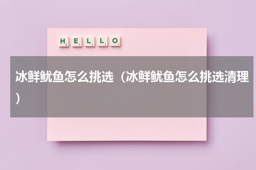 冰鲜鱿鱼怎么挑选（冰鲜鱿鱼怎么挑选清理）