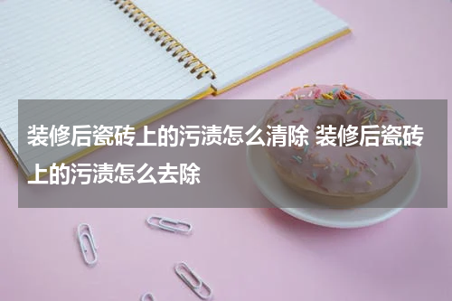 装修后瓷砖上的污渍怎么清除 装修后瓷砖上的污渍怎么去除