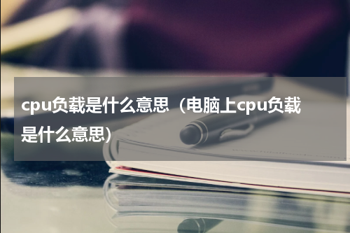 cpu负载是什么意思（电脑上cpu负载是什么意思）