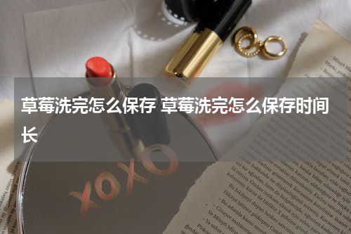 草莓洗完怎么保存 草莓洗完怎么保存时间长