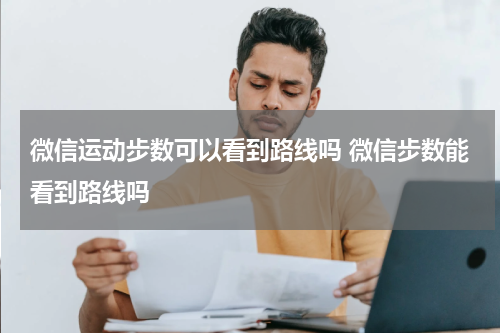 微信运动步数可以看到路线吗 微信步数能看到路线吗